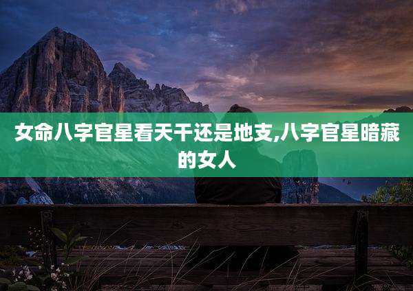女命八字官星看天干还是地支,八字官星暗藏的女人