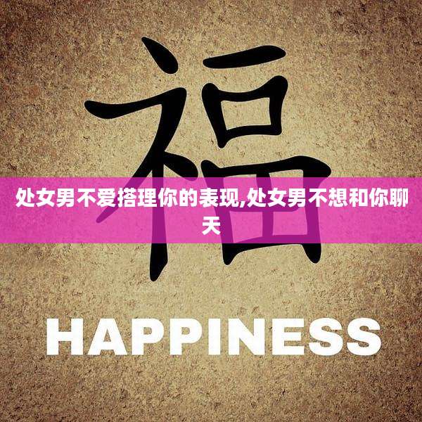 处女男不爱搭理你的表现,处女男不想和你聊天