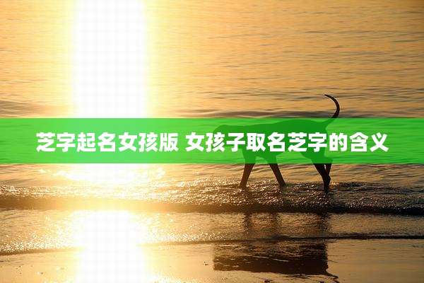 芝字起名女孩版 女孩子取名芝字的含义
