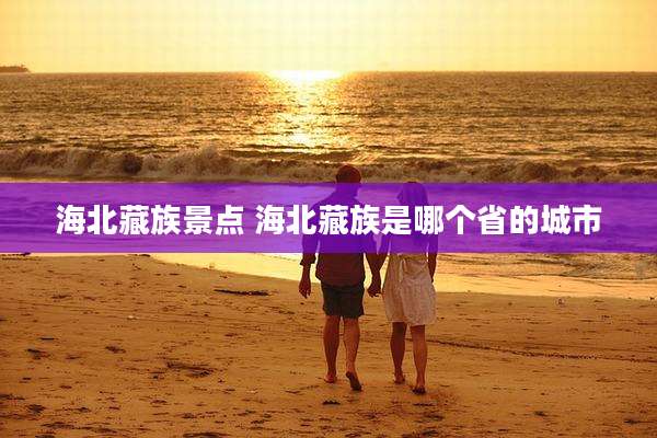 海北藏族景点 海北藏族是哪个省的城市