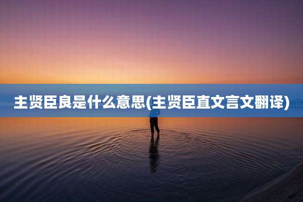 主贤臣良是什么意思(主贤臣直文言文翻译)