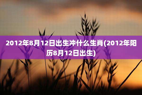 2012年8月12日出生冲什么生肖(2012年阳历8月12日出生)