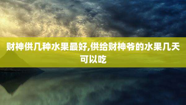 财神供几种水果最好,供给财神爷的水果几天可以吃