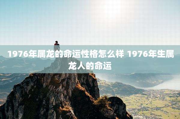 1976年属龙的命运性格怎么样 1976年生属龙人的命运