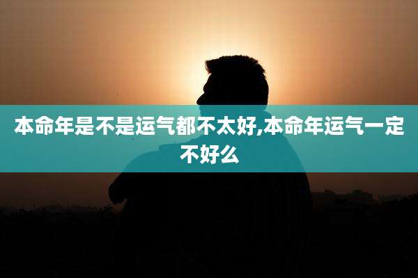 本命年是不是运气都不太好,本命年运气一定不好么