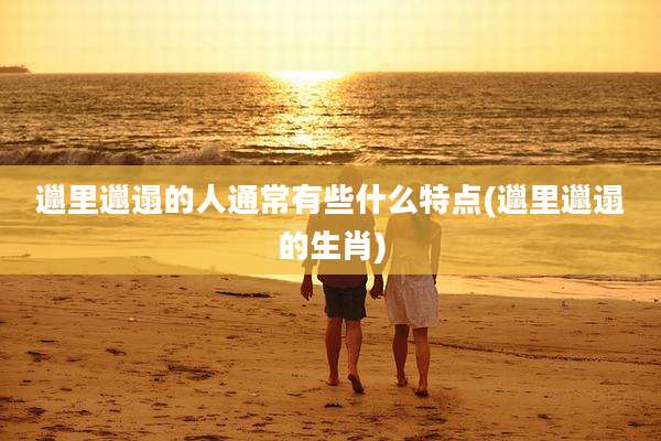 邋里邋遢的人通常有些什么特点(邋里邋遢的生肖)