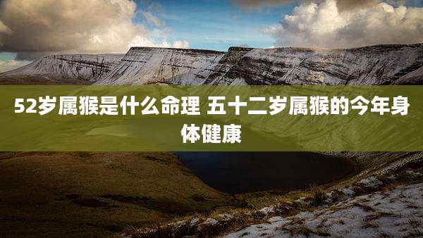 52岁属猴是什么命理 五十二岁属猴的今年身体健康