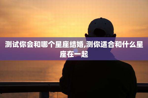 测试你会和哪个星座结婚,测你适合和什么星座在一起