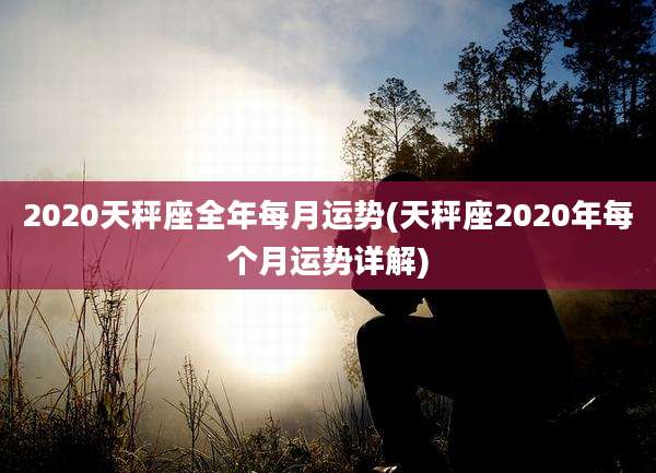 2020天秤座全年每月运势(天秤座2020年每个月运势详解)
