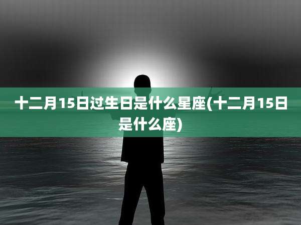 十二月15日过生日是什么星座(十二月15日是什么座)