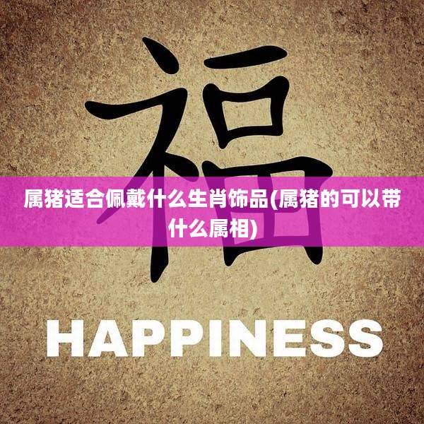 属猪适合佩戴什么生肖饰品(属猪的可以带什么属相)