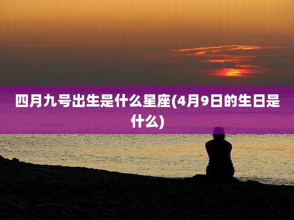 四月九号出生是什么星座(4月9日的生日是什么)