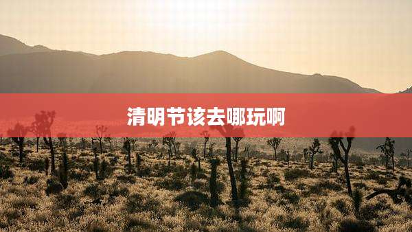 清明节该去哪玩啊