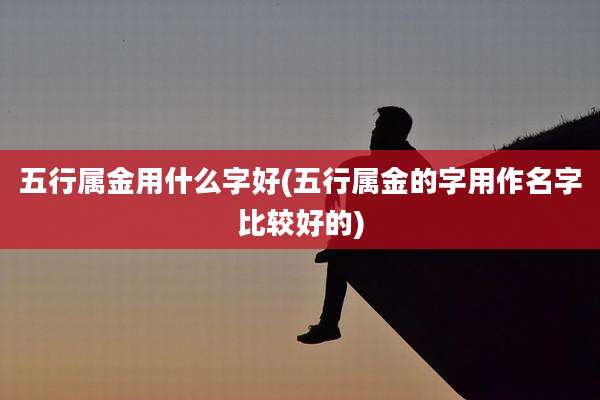 五行属金用什么字好(五行属金的字用作名字比较好的)