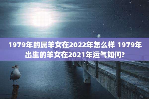 1979年的属羊女在2022年怎么样 1979年出生的羊女在2021年运气如何?