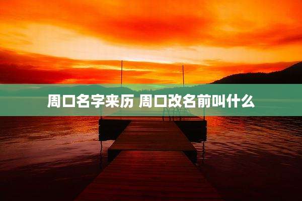 周口名字来历 周口改名前叫什么