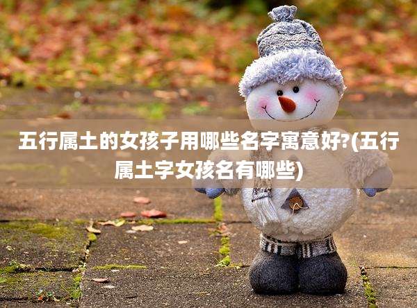 五行属土的女孩子用哪些名字寓意好?(五行属土字女孩名有哪些)