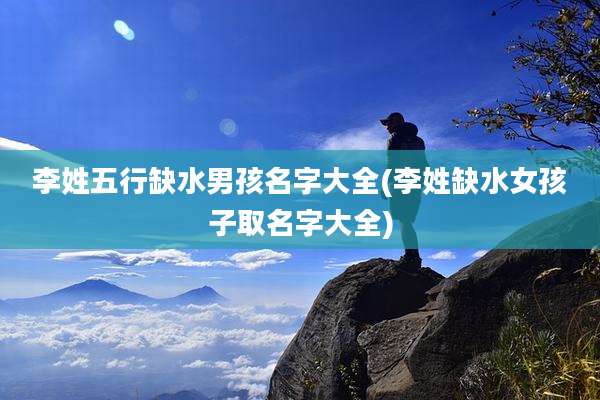 李姓五行缺水男孩名字大全(李姓缺水女孩子取名字大全)