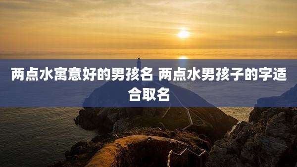 两点水寓意好的男孩名 两点水男孩子的字适合取名