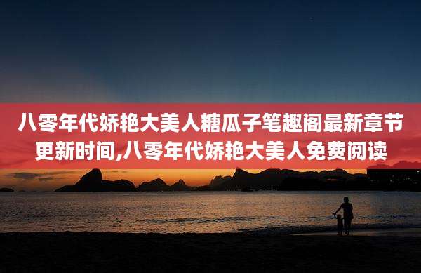 八零年代娇艳大美人糖瓜子笔趣阁最新章节更新时间,八零年代娇艳大美人免费阅读