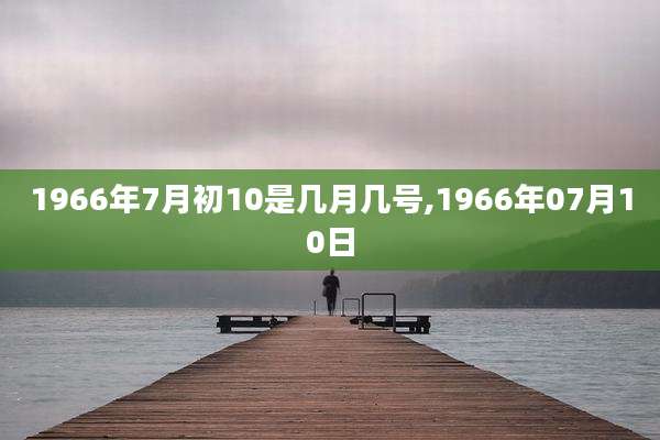 1966年7月初10是几月几号,1966年07月10日