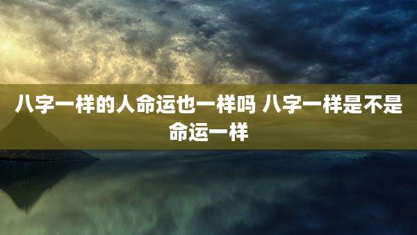 八字一样的人命运也一样吗 八字一样是不是命运一样