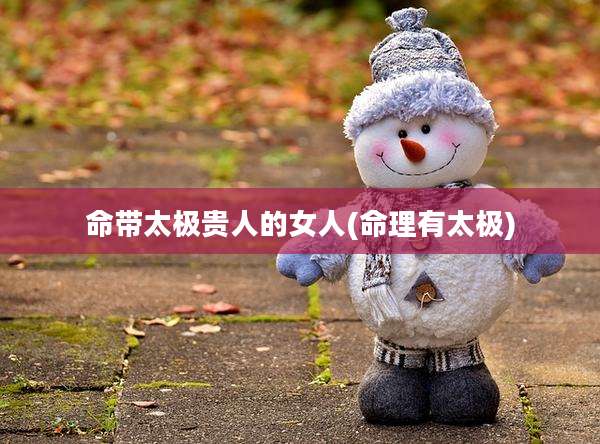 命带太极贵人的女人(命理有太极)