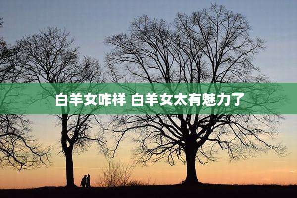 白羊女咋样 白羊女太有魅力了