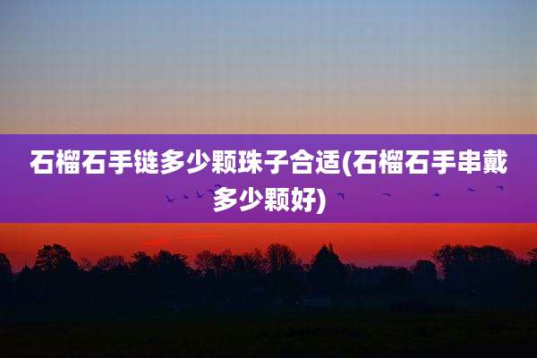 石榴石手链多少颗珠子合适(石榴石手串戴多少颗好)