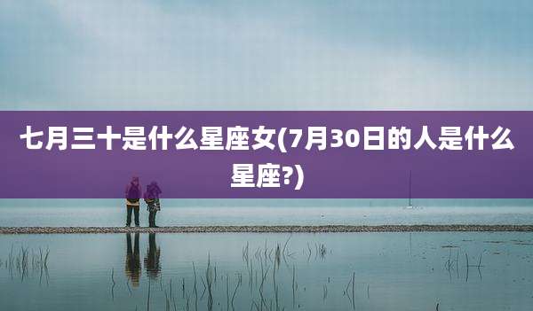 七月三十是什么星座女(7月30日的人是什么星座?)