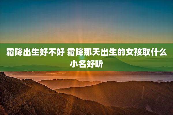 霜降出生好不好 霜降那天出生的女孩取什么小名好听