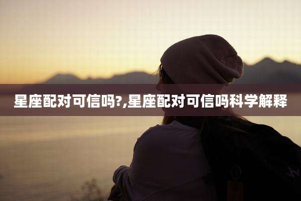 星座配对可信吗?,星座配对可信吗科学解释