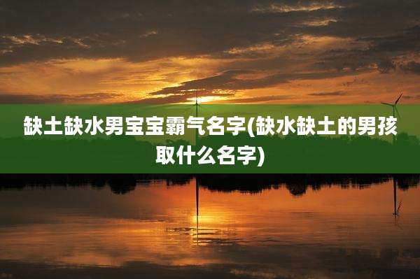 缺土缺水男宝宝霸气名字(缺水缺土的男孩取什么名字)