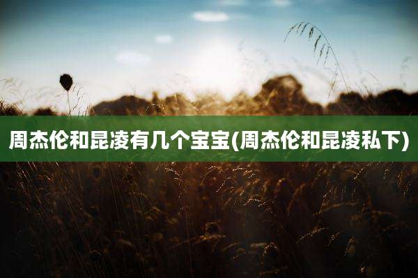 周杰伦和昆凌有几个宝宝(周杰伦和昆凌私下)