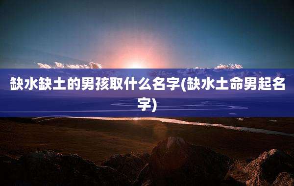 缺水缺土的男孩取什么名字(缺水土命男起名字)