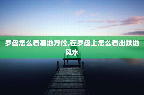 罗盘怎么看墓地方位,在罗盘上怎么看出坟地风水