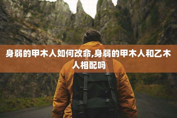 身弱的甲木人如何改命,身弱的甲木人和乙木人相配吗