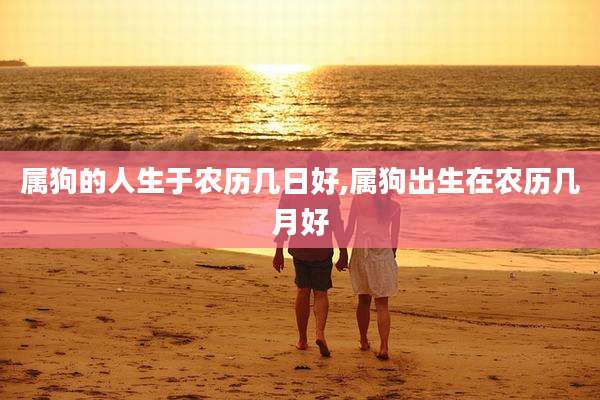 属狗的人生于农历几日好,属狗出生在农历几月好