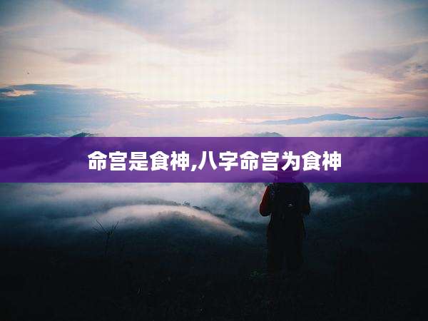 命宫是食神,八字命宫为食神