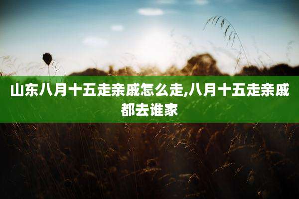 山东八月十五走亲戚怎么走,八月十五走亲戚都去谁家
