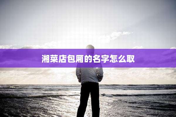 湘菜店包厢的名字怎么取