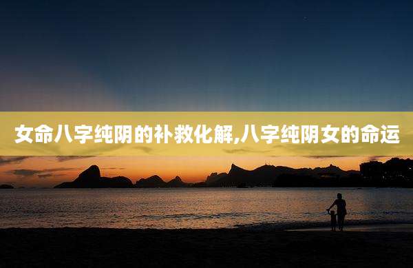 女命八字纯阴的补救化解,八字纯阴女的命运