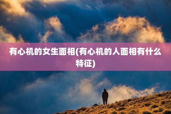 有心机的女生面相(有心机的人面相有什么特征)