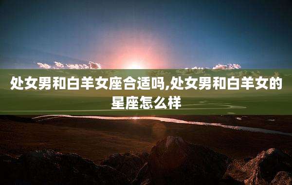处女男和白羊女座合适吗,处女男和白羊女的星座怎么样