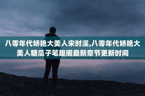 八零年代娇艳大美人宋时溪,八零年代娇艳大美人糖瓜子笔趣阁最新章节更新时间