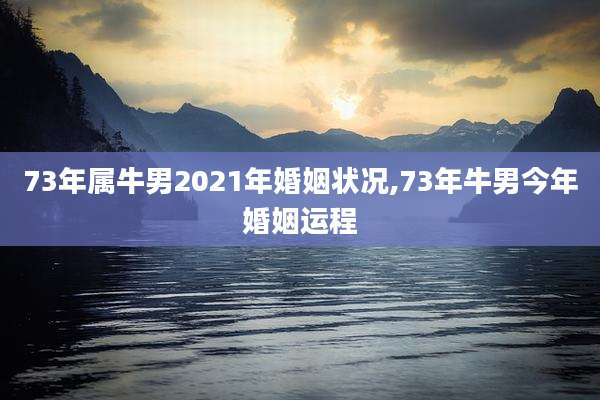 73年属牛男2021年婚姻状况,73年牛男今年婚姻运程