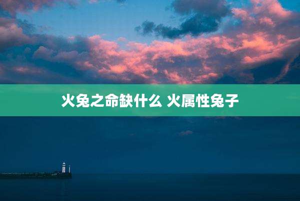 火兔之命缺什么 火属性兔子
