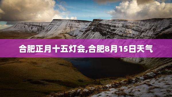 合肥正月十五灯会,合肥8月15日天气