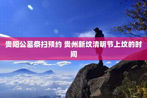 贵阳公墓祭扫预约 贵州新坟清明节上坟的时间
