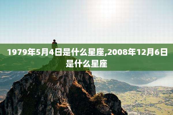 1979年5月4日是什么星座,2008年12月6日是什么星座